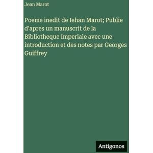 Marot, Jean Poeme inedit de Iehan Marot; Publie d'apres un manuscrit de la Bibliotheque Imperiale avec une introduction et des notes par Georges Guiffrey Marot, Jean Poeme inedit de Iehan Marot; Publie d'apres un manuscrit de la Bibliotheque Imperiale avec une introduction et des notes par Georges Guiffrey
