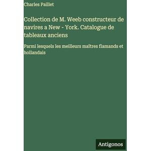 Paillet, Charles Collection de M. Weeb constructeur de navires a New York. Catalogue de tableaux anciens: Parmi lesquels les meilleurs maîtres flamands et hollandais Paillet, Charles Collection de M. Weeb constructeur de navires a New York. Catalogue de tableaux anciens: Parmi lesquels les meilleurs maîtres flamands et hollandais