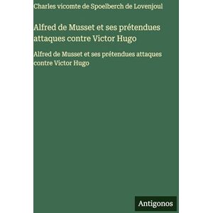 Spoelberch de Lovenjoul Alfred de Musset et ses prétendues attaques contre Victor Hugo: Alfred de Musset et ses prétendues attaques contre Victor Hugo Spoelberch de Lovenjoul Alfred de Musset et ses prétendues attaques contre Victor Hugo: Alfred de Musset et ses prétendues attaques contre Victor Hugo