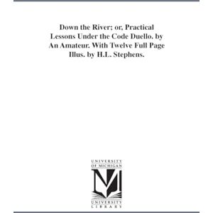 Michigan Historical Reprint Series Down the river; or, Practical lessons under the code duello. by an amateur. With twelve full page illus. by H.L. Stephens. Michigan Historical Reprint Series Down the river; or, Practical lessons under the code duello. by an amateur. With twelve full page illus. by H.L. Stephens.
