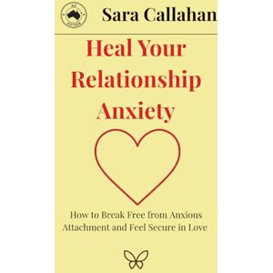 Callahan, Sara Heal Your Relationship Anxiety: How to Break Free from Anxious Attachment and Feel Secure in Love Callahan, Sara Heal Your Relationship Anxiety: How to Break Free from Anxious Attachment and Feel Secure in Love