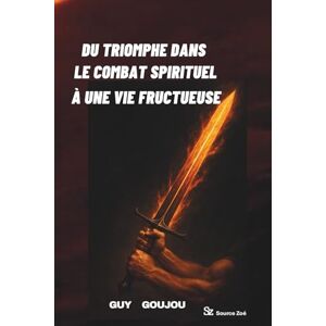 GOUJOU, Guy DU TRIOMPHE DANS LE COMBAT SPIRITUEL À UNE VIE FRUCTUEUSE GOUJOU, Guy DU TRIOMPHE DANS LE COMBAT SPIRITUEL À UNE VIE FRUCTUEUSE