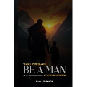 Lee Take Courage Be a Man: A Fathers Last Words Lee Take Courage Be a Man: A Fathers Last Words