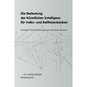 Klingel, Dr. Norbert Die Bedeutung der Künstlichen Intelligenz für Volks- und Raiffeisenbanken: Strategien, Herausforderungen und Zukunftsperspektiven Klingel, Dr. Norbert Die Bedeutung der Künstlichen Intelligenz für Volks- und Raiffeisenbanken: Strategien, Herausforderungen und Zukunftsperspektiven