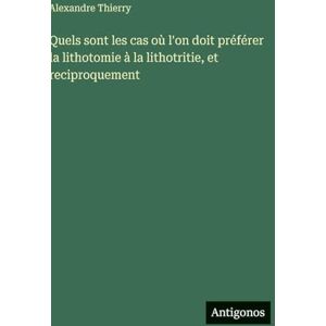 Thierry, Alexandre Quels sont les cas où l'on doit préférer la lithotomie à la lithotritie, et reciproquement Thierry, Alexandre Quels sont les cas où l'on doit préférer la lithotomie à la lithotritie, et reciproquement