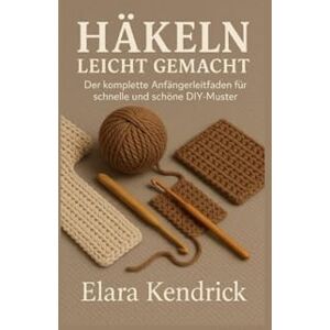 Kendrick, Elara Häkeln leicht gemacht: Der komplette Anfängerleitfaden für schnelle und schöne DIY-Muster Kendrick, Elara Häkeln leicht gemacht: Der komplette Anfängerleitfaden für schnelle und schöne DIY-Muster