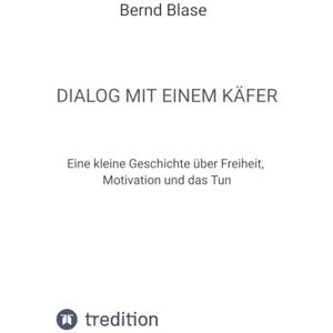 Blase, Bernd Dialog mit einem Käfer: Eine kleine Geschichte über Freiheit, Motivation und das Tun Blase, Bernd Dialog mit einem Käfer: Eine kleine Geschichte über Freiheit, Motivation und das Tun