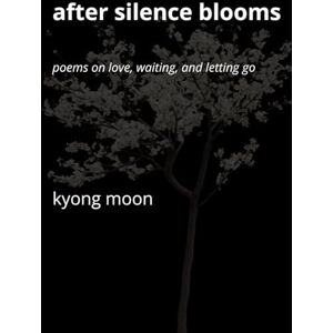 Moon, Kyong After Silence Blooms: Poems on Love, Waiting, and Letting Go Moon, Kyong After Silence Blooms: Poems on Love, Waiting, and Letting Go