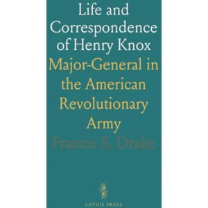 Francis S., Drake Life and Correspondence of Henry Knox: Major-General in the American Revolutionary Army Francis S., Drake Life and Correspondence of Henry Knox: Major-General in the American Revolutionary Army
