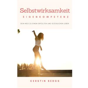 Bergs, Cerstin Selbstwirksamkeit: Dein Weg zu einem erfüllten und glücklichen Leben Bergs, Cerstin Selbstwirksamkeit: Dein Weg zu einem erfüllten und glücklichen Leben