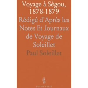 Paul, Soleillet Voyage à Ségou, 1878-1879: Rédigé d'Après les Notes Et Journaux de Voyage de Soleillet Paul, Soleillet Voyage à Ségou, 1878-1879: Rédigé d'Après les Notes Et Journaux de Voyage de Soleillet