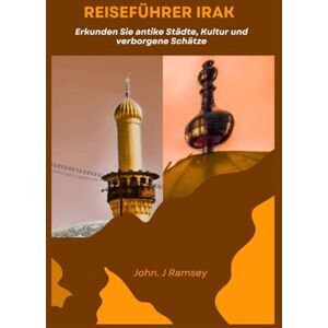 Ramsey, John. J Reiseführer Irak: Erkunden Sie antike Städte, Kultur und verborgene Schätze Ramsey, John. J Reiseführer Irak: Erkunden Sie antike Städte, Kultur und verborgene Schätze