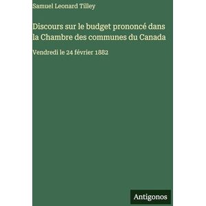 Tilley, Samuel Leonard Discours sur le budget prononcé dans la Chambre des communes du Canada: Vendredi le 24 février 1882 Tilley, Samuel Leonard Discours sur le budget prononcé dans la Chambre des communes du Canada: Vendredi le 24 février 1882