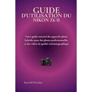 McAuley, Raynold GUIDE D'UTILISATION DU NIKON Z6 II: Votre guide essentiel des appareils photo hybrides pour des photos professionnelles et des vidéos de qualité cinématographique McAuley, Raynold GUIDE D'UTILISATION DU NIKON Z6 II: Votre guide essentiel des appareils photo hybrides pour des photos professionnelles et des vidéos de qualité cinématographique