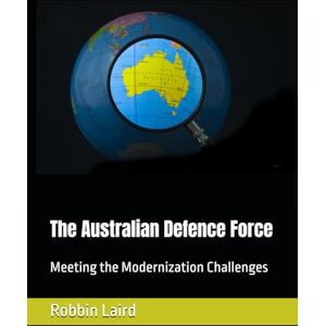 Laird, Robbin The Australian Defence Force: Meeting the Modernization Challenges: 1 (Australian Defence and Deterrence) Laird, Robbin The Australian Defence Force: Meeting the Modernization Challenges: 1 (Australian Defence and Deterrence)