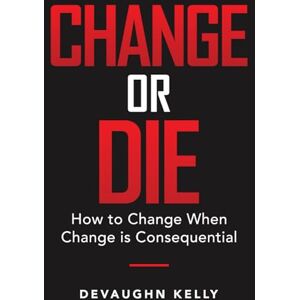 Kelly, Devaughn Change or Die How to Change When Change Is Consequential Kelly, Devaughn Change or Die How to Change When Change Is Consequential