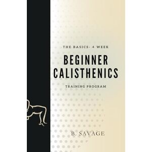 Savage, B The Basics 4 Week Beginner Calisthenics Training Program: Getting started on your fitness journey Savage, B The Basics 4 Week Beginner Calisthenics Training Program: Getting started on your fitness journey