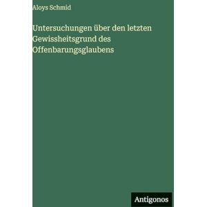 Schmid, Aloys Untersuchungen über den letzten Gewissheitsgrund des Offenbarungsglaubens Schmid, Aloys Untersuchungen über den letzten Gewissheitsgrund des Offenbarungsglaubens