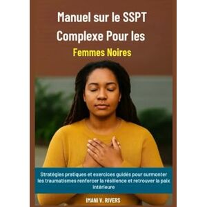 V. Rivers, Imani Manuel sur le SSPT Complexe Pour les Femmes Noires: Stratégies pratiques et exercices guidés pour surmonter les traumatismes renforcer la résilience et retrouver la paix intérieure V. Rivers, Imani Manuel sur le SSPT Complexe Pour les Femmes Noires: Stratégies pratiques et exercices guidés pour surmonter les traumatismes renforcer la résilience et retrouver la paix intérieure