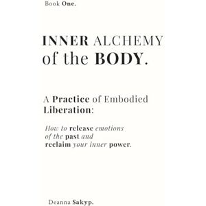 Sakyp, Deanna Inner Alchemy of the Body: Somatic and Emotional Healing Through Ritual: A Self-Help Guide to Inner Power and Sovereignty (Inner Alchemy Trilogy) Sakyp, Deanna Inner Alchemy of the Body: Somatic and Emotional Healing Through Ritual: A Self-Help Guide to Inner Power and Sovereignty (Inner Alchemy Trilogy)