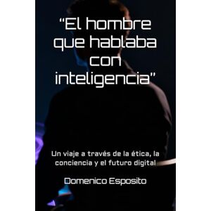 Esposito, Domenico “El hombre que hablaba con inteligencia”: Un viaje a través de la ética, la conciencia y el futuro digital Esposito, Domenico “El hombre que hablaba con inteligencia”: Un viaje a través de la ética, la conciencia y el futuro digital