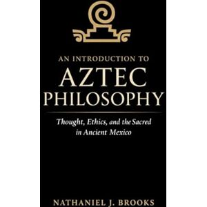 Brooks, Nathaniel J. An Introduction to Aztec Philosophy: Thought, Ethics, and the Sacred in Ancient Mexico Brooks, Nathaniel J. An Introduction to Aztec Philosophy: Thought, Ethics, and the Sacred in Ancient Mexico