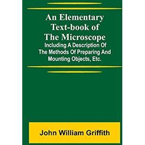 William Griffith, John An Elementary Text-Book Of The Microscope; Including A Description Of The Methods Of Preparing And Mounting Objects, Etc. William Griffith, John An Elementary Text-Book Of The Microscope; Including A Description Of The Methods Of Preparing And Mounting Objects, Etc.