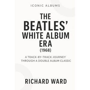 Ward, Richard Iconic Albums The Beatles White Album Era (1968): A Track-by-Track Journey Through a Double Album Classic: 7 (Iconic Albums The Beatles Collection) Ward, Richard Iconic Albums The Beatles White Album Era (1968): A Track-by-Track Journey Through a Double Album Classic: 7 (Iconic Albums The Beatles Collection)