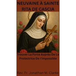 Clarke, Rev. Fr. Jonathan M. NEUVAINE À SAINTE RITA DE CASCIA: Trouver la force auprès de la protectrice de l'impossible Clarke, Rev. Fr. Jonathan M. NEUVAINE À SAINTE RITA DE CASCIA: Trouver la force auprès de la protectrice de l'impossible