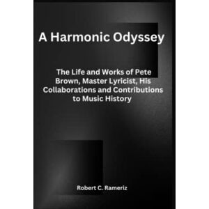 Rameriz, Robert C. A Harmonic Odyssey: The Life and Works of Pete Brown, Master Lyricist, His Collaborations and Contributions to Music History Rameriz, Robert C. A Harmonic Odyssey: The Life and Works of Pete Brown, Master Lyricist, His Collaborations and Contributions to Music History