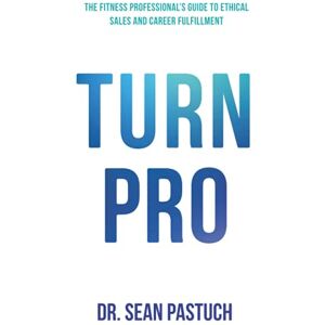 Pastuch, Dr. Sean Turn Pro: The Fitness Professional's Guide to Ethical Sales and Career Fulfillment Pastuch, Dr. Sean Turn Pro: The Fitness Professional's Guide to Ethical Sales and Career Fulfillment
