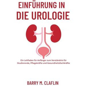 M. Claflin, Barry EINFÜHRUNG IN DIE UROLOGIE: Ein Leitfaden für Anfänger zum Verständnis für Studierende, Pflegekräfte und Gesundheitsfachkräfte M. Claflin, Barry EINFÜHRUNG IN DIE UROLOGIE: Ein Leitfaden für Anfänger zum Verständnis für Studierende, Pflegekräfte und Gesundheitsfachkräfte