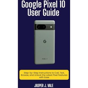 j. Vale, Jasper Google Pixel 10 User Guide: Step-by-Step Instructions to Call, Text, Browse, and Unlock the Latest Pixel Features with Ease j. Vale, Jasper Google Pixel 10 User Guide: Step-by-Step Instructions to Call, Text, Browse, and Unlock the Latest Pixel Features with Ease