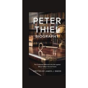 J. Sneed, James PETER THIEL BIOGRAPHY: The Contrarian Billionaire Who Bet Against Silicon Valley's Sacred Truths J. Sneed, James PETER THIEL BIOGRAPHY: The Contrarian Billionaire Who Bet Against Silicon Valley's Sacred Truths