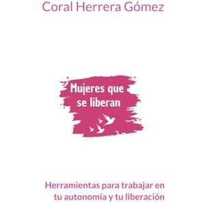 Herrera Gómez, Coral Mujeres que se liberan: Herramientas para trabajar en tu autonomía y tu liberación Herrera Gómez, Coral Mujeres que se liberan: Herramientas para trabajar en tu autonomía y tu liberación
