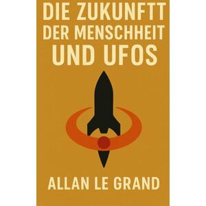 LE GRAND, ALLAN DIE ZUKUNFT DER MENSCHHEIT UND UFOS: Wie UFO-Entdeckungen den Lauf unserer Zivilisation verändern könnten, auch wenn sie wie Science-Fiction-Geschichten klingen!: 7 (UFOs De) LE GRAND, ALLAN DIE ZUKUNFT DER MENSCHHEIT UND UFOS: Wie UFO-Entdeckungen den Lauf unserer Zivilisation verändern könnten, auch wenn sie wie Science-Fiction-Geschichten klingen!: 7 (UFOs De)