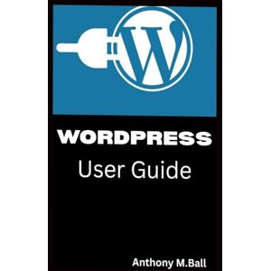 Ball, Anthony M. WORDPRESS For Beginners User Guide: A Complete Step By Step Manual for Beginners And Seniors To Master Wordpress and Create A Website With Tips and Tricks Ball, Anthony M. WORDPRESS For Beginners User Guide: A Complete Step By Step Manual for Beginners And Seniors To Master Wordpress and Create A Website With Tips and Tricks