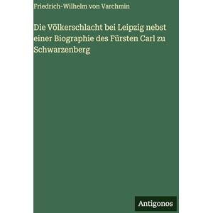 Varchmin, Friedrich-Wilhelm Von Die Völkerschlacht bei Leipzig nebst einer Biographie des Fürsten Carl zu Schwarzenberg Varchmin, Friedrich-Wilhelm Von Die Völkerschlacht bei Leipzig nebst einer Biographie des Fürsten Carl zu Schwarzenberg