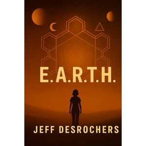 Desrochers, Jeff E.A.R.T.H.: A Sci-Fi Mystery About Patterns, Memory & Reality Desrochers, Jeff E.A.R.T.H.: A Sci-Fi Mystery About Patterns, Memory & Reality