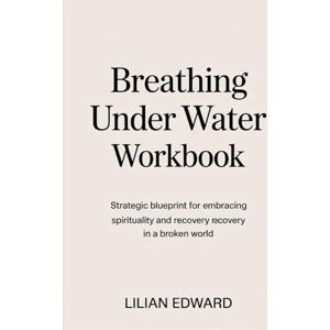 Edward, Lilian Breathing Under Water Workbook: Strategic blueprint for embracing spirituality and recovery recovery in a broken world Edward, Lilian Breathing Under Water Workbook: Strategic blueprint for embracing spirituality and recovery recovery in a broken world