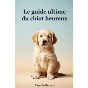 Bernard, Camille Le Guide Ultime Du Chiot Heureux: Pour une vie pleine d’amour, d’éducation et de complicité Bernard, Camille Le Guide Ultime Du Chiot Heureux: Pour une vie pleine d’amour, d’éducation et de complicité
