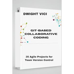 VICI, DWIGHT GIT-BASED COLLABORATIVE CODING: 35 Agile Projects for Team Version Control VICI, DWIGHT GIT-BASED COLLABORATIVE CODING: 35 Agile Projects for Team Version Control