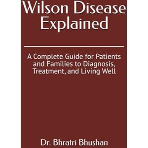 Bhushan, Dr. Bhratri Wilson Disease Explained: A Complete Guide for Patients and Families to Diagnosis, Treatment, and Living Well Bhushan, Dr. Bhratri Wilson Disease Explained: A Complete Guide for Patients and Families to Diagnosis, Treatment, and Living Well
