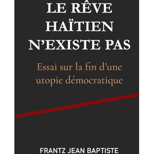 Jean Baptiste, Frantz Le rêve haïtien n'existe pas: Essai sur la fin d’une utopie démocratique Jean Baptiste, Frantz Le rêve haïtien n'existe pas: Essai sur la fin d’une utopie démocratique