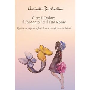 Di Martino, Antonella OLTRE IL DOLORE IL CORAGGIO HA IL TUO NOME: Resilienza, dignità e fede: la mia strada verso la libertà Di Martino, Antonella OLTRE IL DOLORE IL CORAGGIO HA IL TUO NOME: Resilienza, dignità e fede: la mia strada verso la libertà