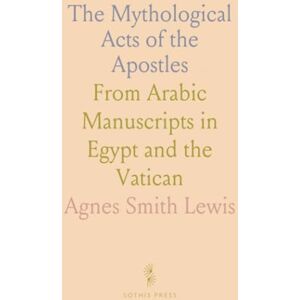 Agnes Smith, Lewis The Mythological Acts of the Apostles: From Arabic Manuscripts in Egypt and the Vatican Agnes Smith, Lewis The Mythological Acts of the Apostles: From Arabic Manuscripts in Egypt and the Vatican