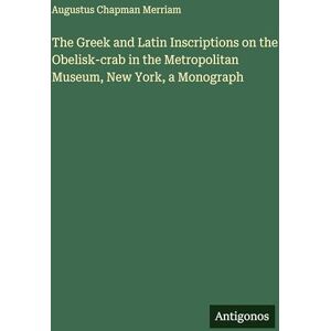 Merriam, Augustus Chapman The Greek and Latin Inscriptions on the Obelisk-crab in the Metropolitan Museum, New York, a Monograph Merriam, Augustus Chapman The Greek and Latin Inscriptions on the Obelisk-crab in the Metropolitan Museum, New York, a Monograph
