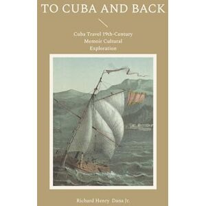 Dana Jr, Richard Henry To Cuba and Back: Cuba Travel 19th-Century Memoir Cultural Exploration Dana Jr, Richard Henry To Cuba and Back: Cuba Travel 19th-Century Memoir Cultural Exploration