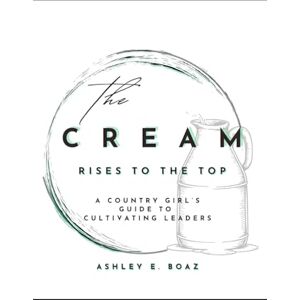 Boaz, Ashley E. The Cream Rises to The Top: A Country Girl's Guide to Cultivating Leaders Boaz, Ashley E. The Cream Rises to The Top: A Country Girl's Guide to Cultivating Leaders