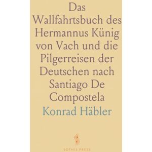 Konrad, Häbler Das Wallfahrtsbuch des Hermannus Künig von Vach und die Pilgerreisen der Deutschen nach Santiago De Compostela Konrad, Häbler Das Wallfahrtsbuch des Hermannus Künig von Vach und die Pilgerreisen der Deutschen nach Santiago De Compostela